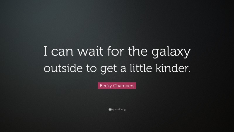 Becky Chambers Quote: “I can wait for the galaxy outside to get a little kinder.”