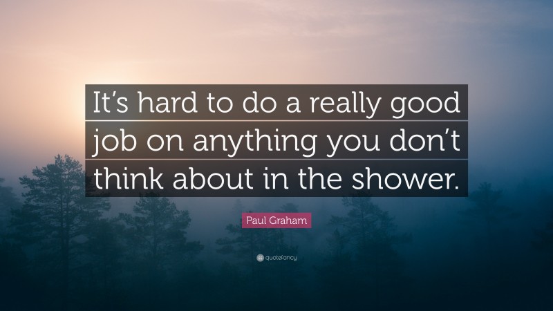 Paul Graham Quote: “It’s hard to do a really good job on anything you don’t think about in the shower.”