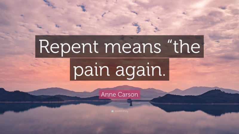 Anne Carson Quote: “Repent means “the pain again.”