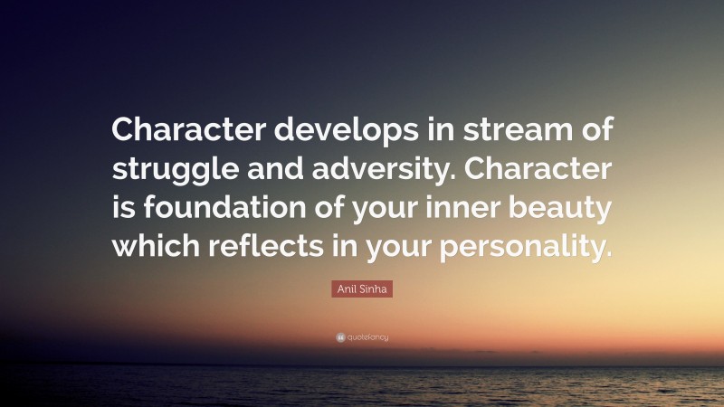 Anil Sinha Quote: “Character develops in stream of struggle and adversity. Character is foundation of your inner beauty which reflects in your personality.”