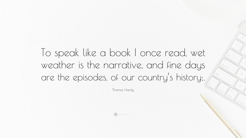 Thomas Hardy Quote: “To speak like a book I once read, wet weather is the narrative, and fine days are the episodes, of our country’s history;.”