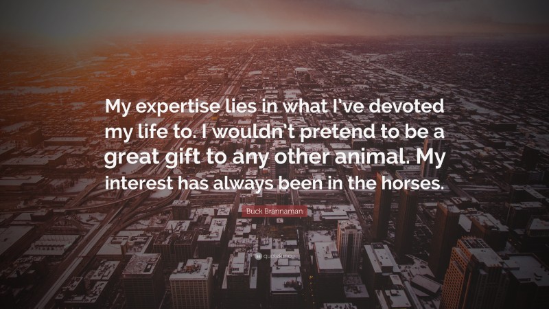 Buck Brannaman Quote: “My expertise lies in what I’ve devoted my life to. I wouldn’t pretend to be a great gift to any other animal. My interest has always been in the horses.”