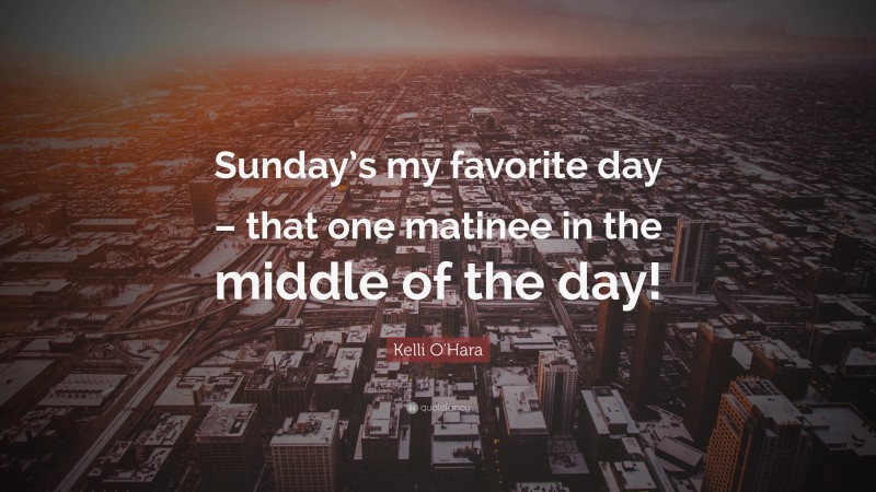 Kelli O'Hara Quote: “Sunday’s my favorite day – that one matinee in the middle of the day!”