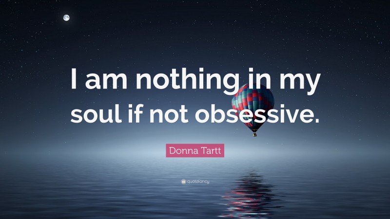 Donna Tartt Quote: “I am nothing in my soul if not obsessive.”