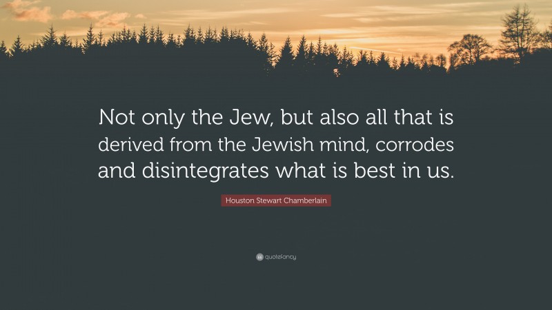 Houston Stewart Chamberlain Quote: “Not only the Jew, but also all that is derived from the Jewish mind, corrodes and disintegrates what is best in us.”
