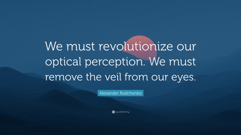 Alexander Rodchenko Quote: “We must revolutionize our optical perception. We must remove the veil from our eyes.”