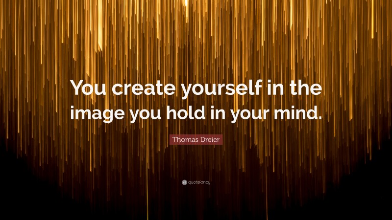 Thomas Dreier Quote: “You create yourself in the image you hold in your mind.”