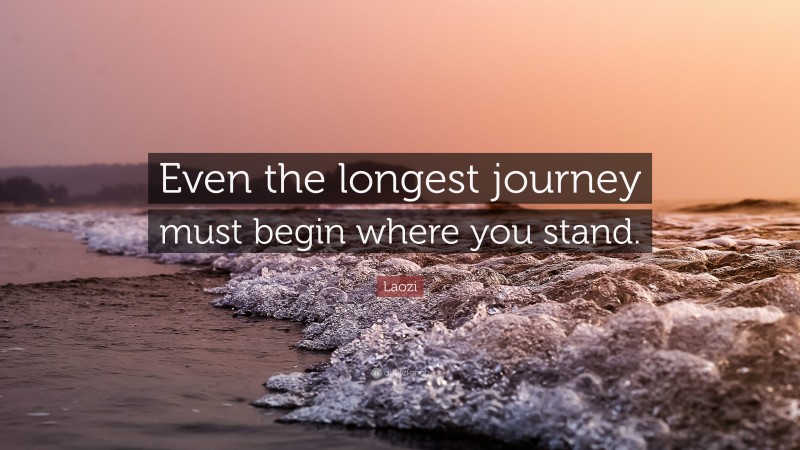 Laozi Quote: “Even the longest journey must begin where you stand.”
