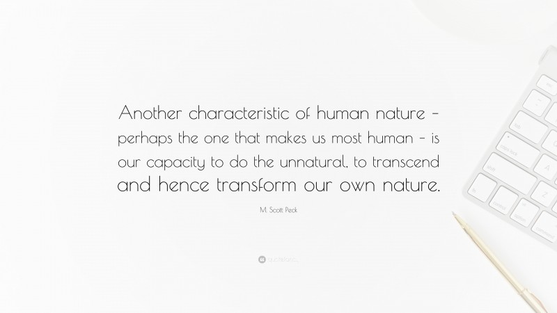 M. Scott Peck Quote: “Another characteristic of human nature – perhaps the one that makes us most human – is our capacity to do the unnatural, to transcend and hence transform our own nature.”