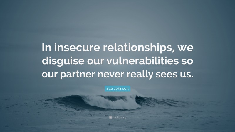 Sue Johnson Quote: “In insecure relationships, we disguise our vulnerabilities so our partner never really sees us.”