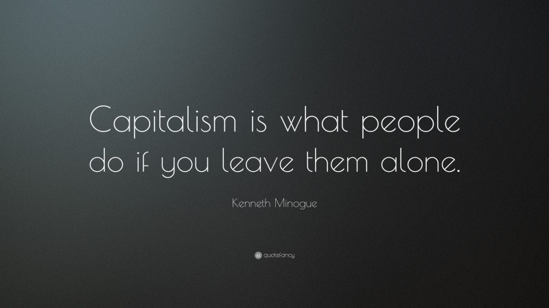 Kenneth Minogue Quote: “Capitalism is what people do if you leave them alone.”