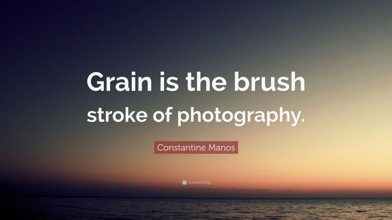 Constantine Manos Quote: “Grain is the brush stroke of photography.”