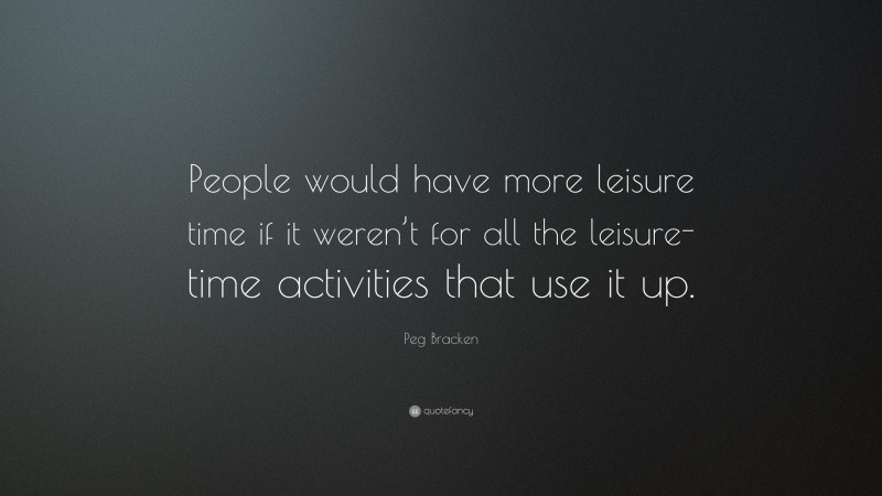Peg Bracken Quote: “People would have more leisure time if it weren’t for all the leisure-time activities that use it up.”