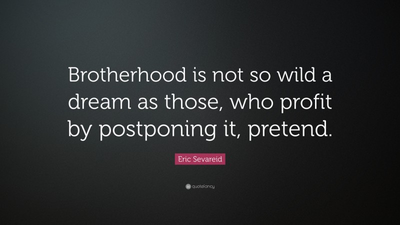 Eric Sevareid Quote: “Brotherhood is not so wild a dream as those, who profit by postponing it, pretend.”