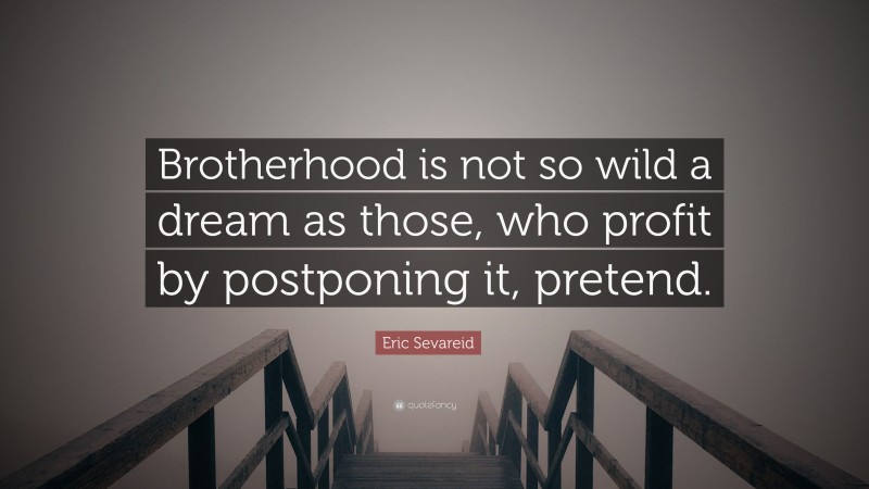 Eric Sevareid Quote: “Brotherhood is not so wild a dream as those, who profit by postponing it, pretend.”