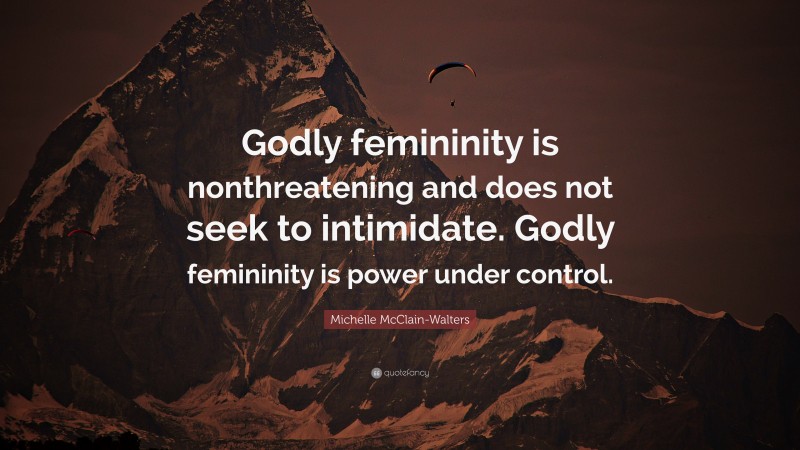 Michelle McClain-Walters Quote: “Godly femininity is nonthreatening and does not seek to intimidate. Godly femininity is power under control.”