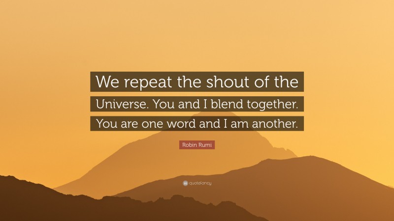 Robin Rumi Quote: “We repeat the shout of the Universe. You and I blend together. You are one word and I am another.”