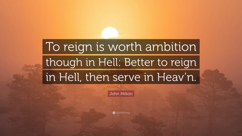 John Milton Quote: “To reign is worth ambition though in Hell: Better to reign in Hell, then serve in Heav’n.”