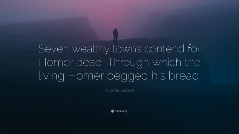 Thomas Seward Quote: “Seven wealthy towns contend for Homer dead, Through which the living Homer begged his bread.”