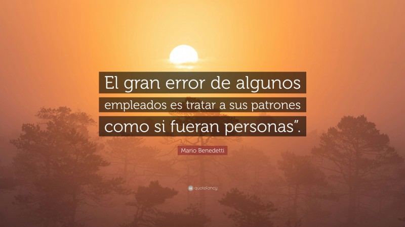 Mario Benedetti Quote: “El gran error de algunos empleados es tratar a sus patrones como si fueran personas”.”