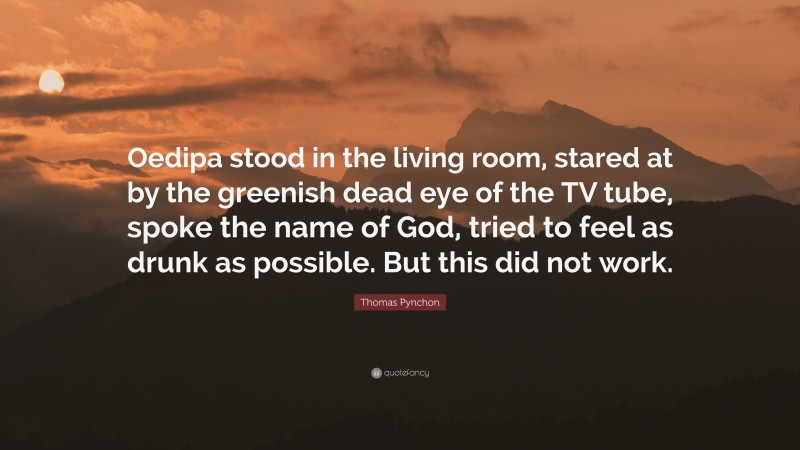Thomas Pynchon Quote: “Oedipa stood in the living room, stared at by the greenish dead eye of the TV tube, spoke the name of God, tried to feel as drunk as possible. But this did not work.”