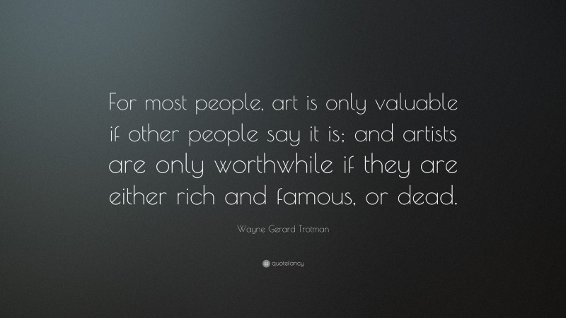 Wayne Gerard Trotman Quote: “For most people, art is only valuable if other people say it is; and artists are only worthwhile if they are either rich and famous, or dead.”