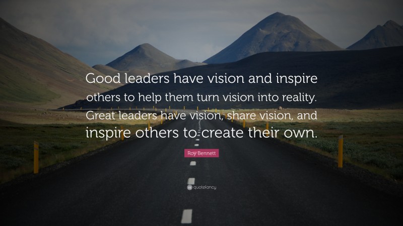 Roy Bennett Quote: “Good leaders have vision and inspire others to help them turn vision into reality. Great leaders have vision, share vision, and inspire others to create their own.”