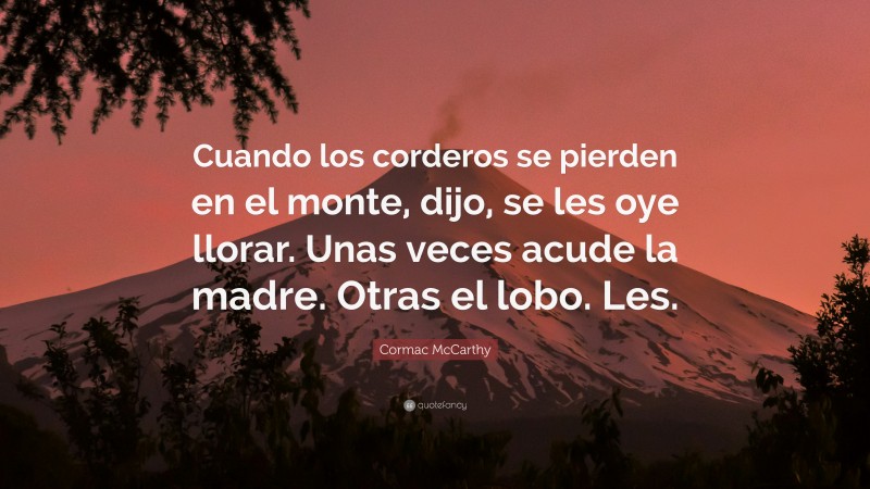 Cormac McCarthy Quote: “Cuando los corderos se pierden en el monte, dijo, se les oye llorar. Unas veces acude la madre. Otras el lobo. Les.”