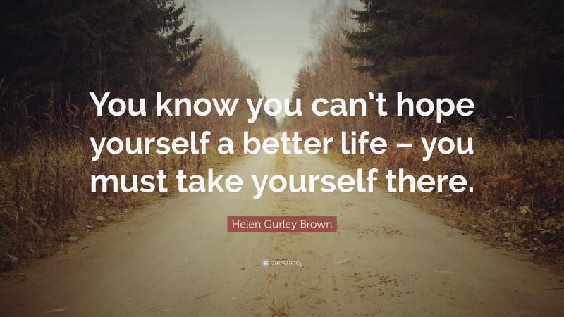 Helen Gurley Brown Quote: “You know you can’t hope yourself a better life – you must take yourself there.”