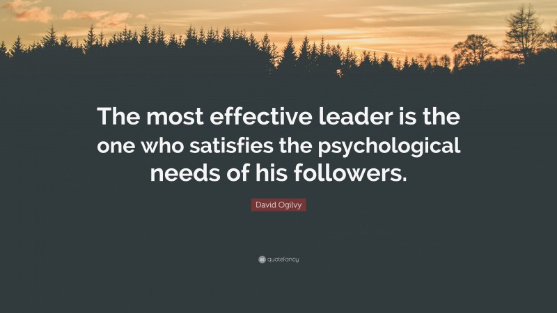 David Ogilvy Quote: “The most effective leader is the one who satisfies the psychological needs of his followers.”