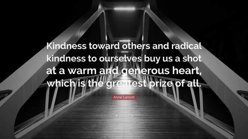 Anne Lamott Quote: “Kindness toward others and radical kindness to ourselves buy us a shot at a warm and generous heart, which is the greatest prize of all.”
