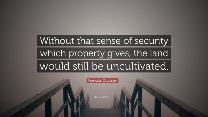 Francois Quesnay Quote: “Without that sense of security which property gives, the land would still be uncultivated.”