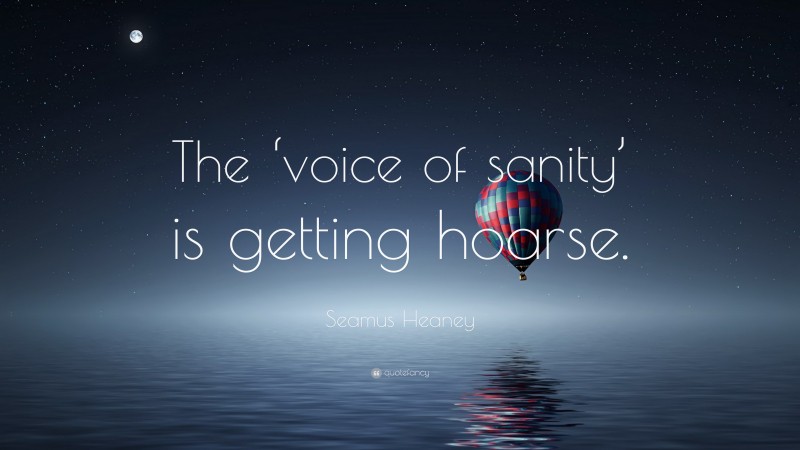 Seamus Heaney Quote: “The ‘voice of sanity’ is getting hoarse.”
