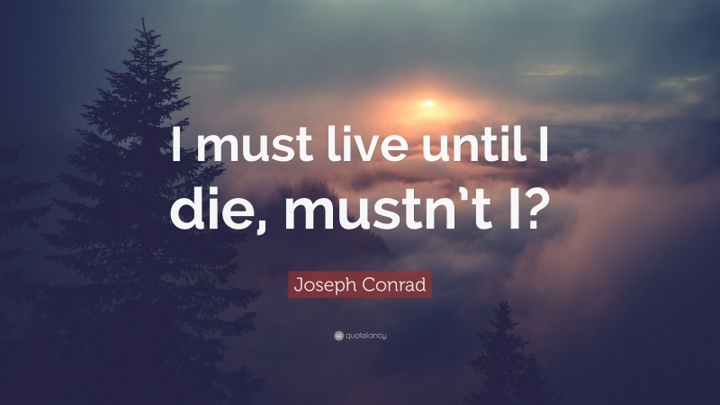 Joseph Conrad Quote: “I must live until I die, mustn’t I?”