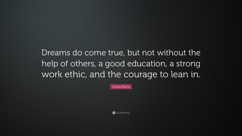 Ursula Burns Quote: “Dreams do come true, but not without the help of others, a good education, a strong work ethic, and the courage to lean in.”