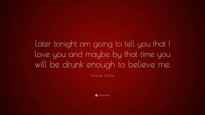 Tennessee Williams Quote: “Later tonight am going to tell you that I love you and maybe by that time you will be drunk enough to believe me.”