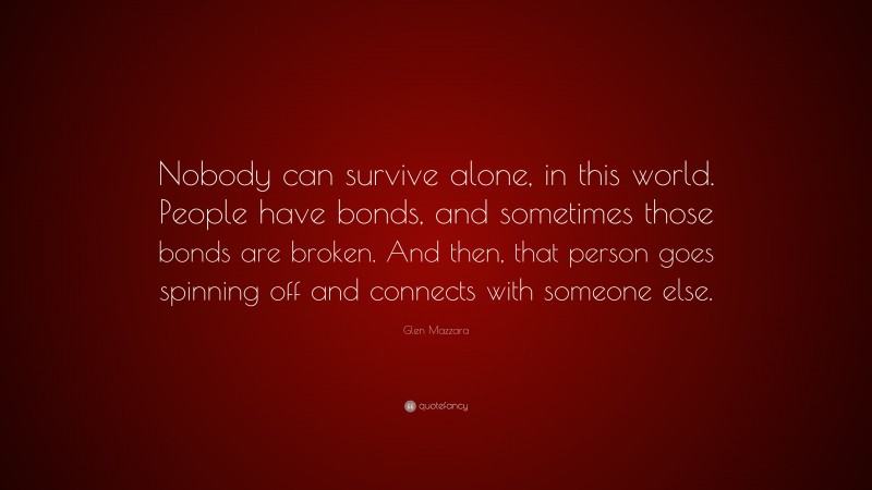 Glen Mazzara Quote: “Nobody can survive alone, in this world. People have bonds, and sometimes those bonds are broken. And then, that person goes spinning off and connects with someone else.”