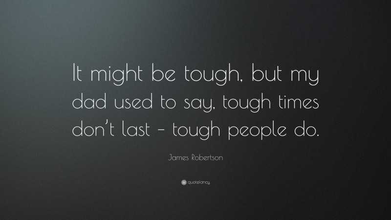 James Robertson Quote: “It might be tough, but my dad used to say, tough times don’t last – tough people do.”