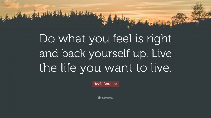 Jack Barakat Quote: “Do what you feel is right and back yourself up. Live the life you want to live.”