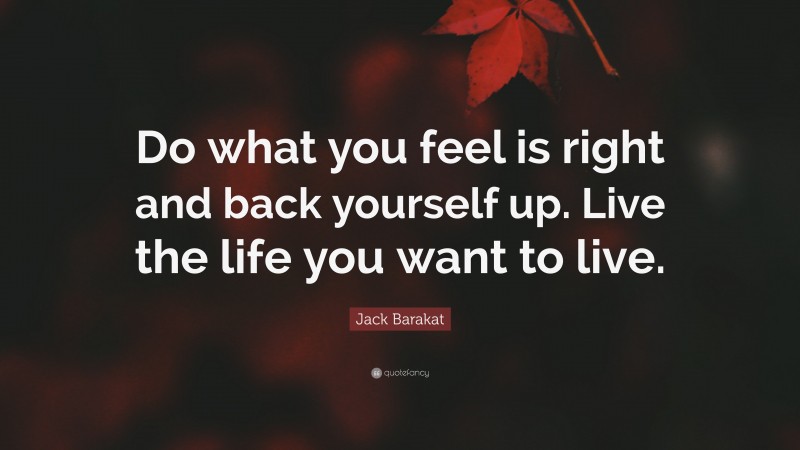 Jack Barakat Quote: “Do what you feel is right and back yourself up. Live the life you want to live.”