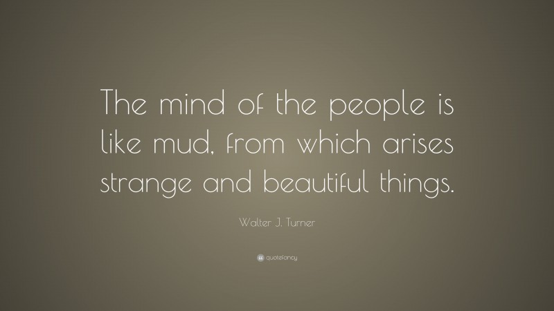 Walter J. Turner Quote: “The mind of the people is like mud, from which arises strange and beautiful things.”