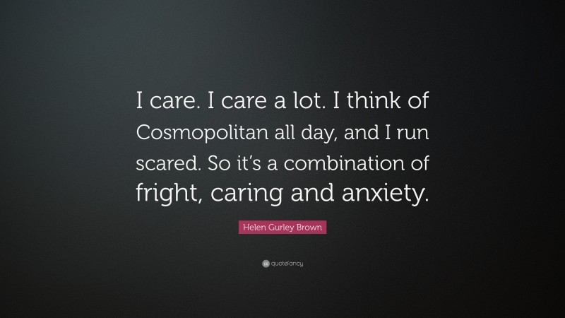 Helen Gurley Brown Quote: “I care. I care a lot. I think of Cosmopolitan all day, and I run scared. So it’s a combination of fright, caring and anxiety.”