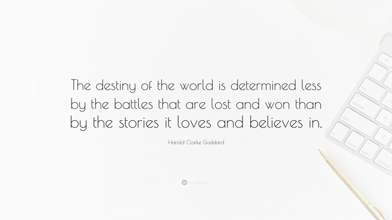 Harold Clarke Goddard Quote: “The destiny of the world is determined less by the battles that are lost and won than by the stories it loves and believes in.”