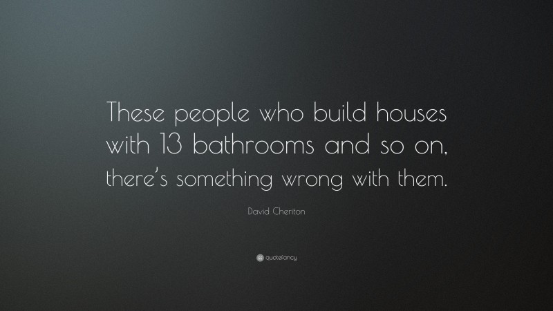 David Cheriton Quote: “These people who build houses with 13 bathrooms and so on, there’s something wrong with them.”