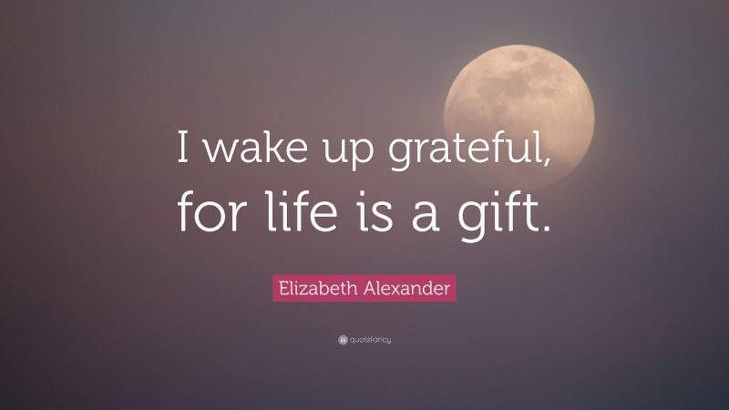 Elizabeth Alexander Quote: “I wake up grateful, for life is a gift.”