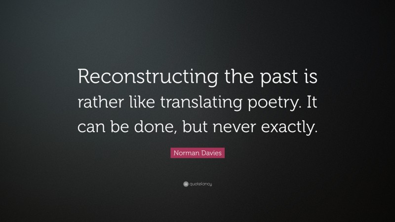 Norman Davies Quote: “Reconstructing the past is rather like translating poetry. It can be done, but never exactly.”