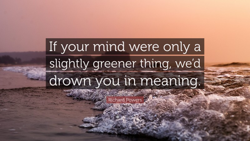 Richard Powers Quote: “If your mind were only a slightly greener thing, we’d drown you in meaning.”