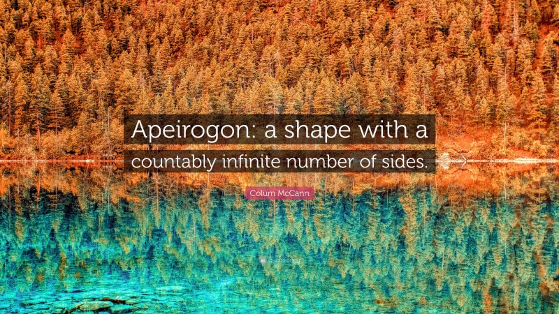 Colum McCann Quote: “Apeirogon: a shape with a countably infinite number of sides.”