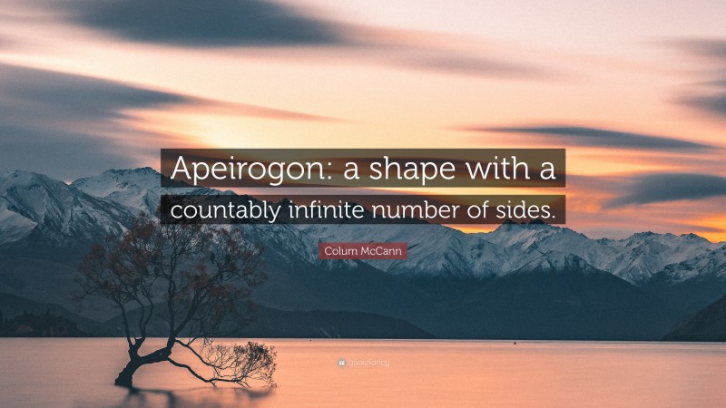 Colum McCann Quote: “Apeirogon: a shape with a countably infinite number of sides.”