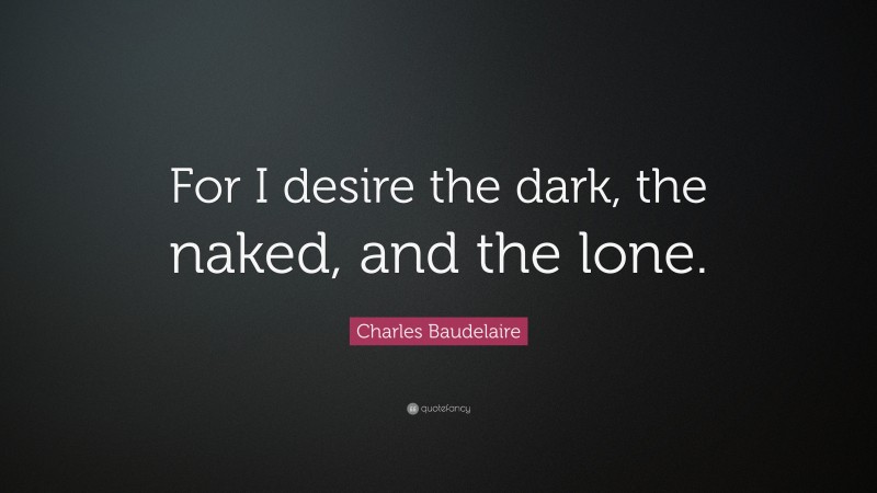 Charles Baudelaire Quote: “For I desire the dark, the naked, and the lone.”